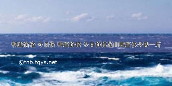 鸭蛋价格 今日价 鸭蛋价格 今日价格光山鸭蛋多少钱一斤