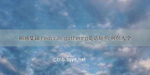 稠油集输 heavy oil gathering英语短句 例句大全