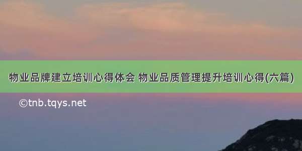 物业品牌建立培训心得体会 物业品质管理提升培训心得(六篇)