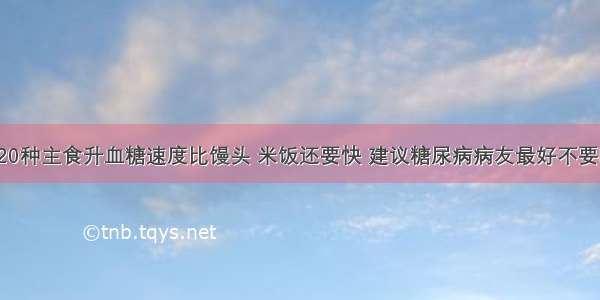 这20种主食升血糖速度比馒头 米饭还要快 建议糖尿病病友最好不要吃！