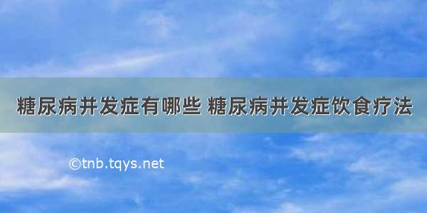 糖尿病并发症有哪些 糖尿病并发症饮食疗法