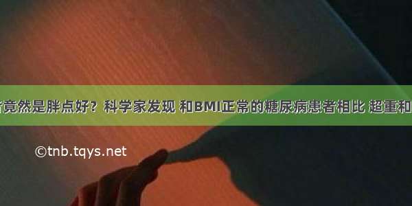 糖尿病患者竟然是胖点好？科学家发现 和BMI正常的糖尿病患者相比 超重和轻微肥胖与