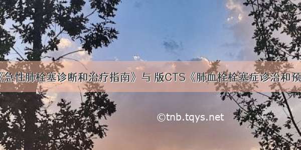 版ESC《急性肺栓塞诊断和治疗指南》与 版CTS《肺血栓栓塞症诊治和预防指南》