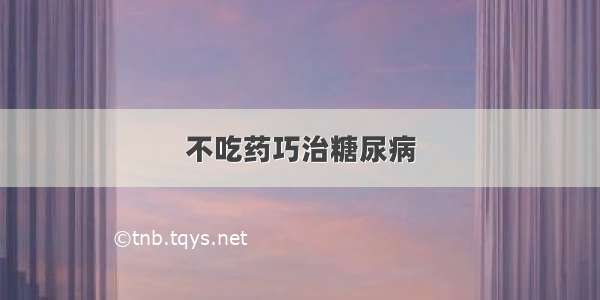 不吃药巧治糖尿病