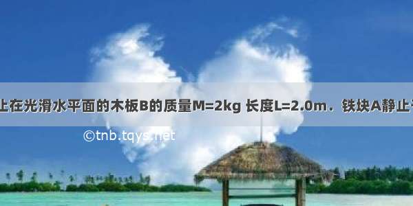 如图所示 静止在光滑水平面的木板B的质量M=2kg 长度L=2.0m．铁块A静止于木板的右端