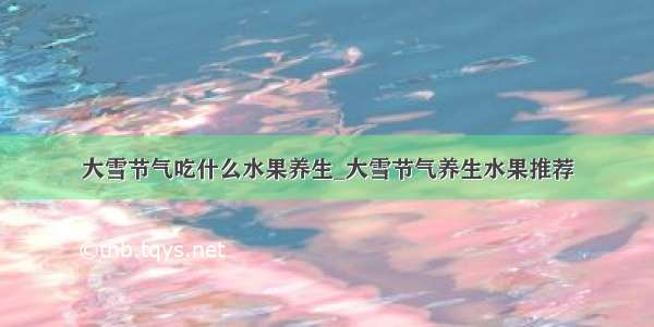 大雪节气吃什么水果养生_大雪节气养生水果推荐