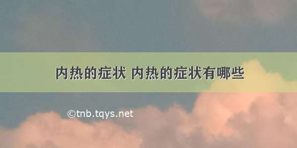 内热的症状 内热的症状有哪些