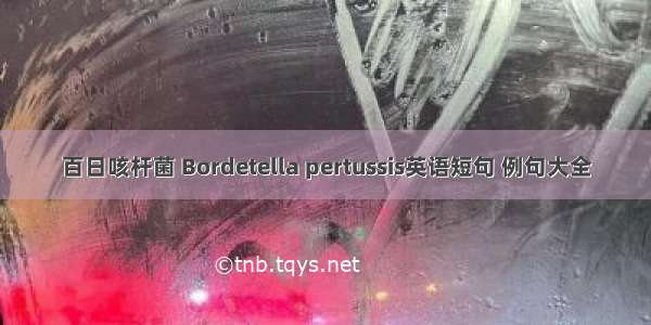 百日咳杆菌 Bordetella pertussis英语短句 例句大全