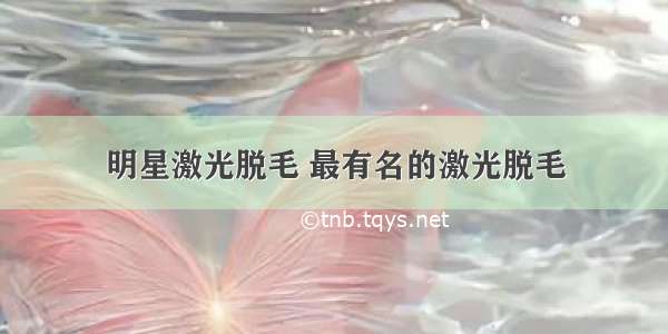 明星激光脱毛 最有名的激光脱毛