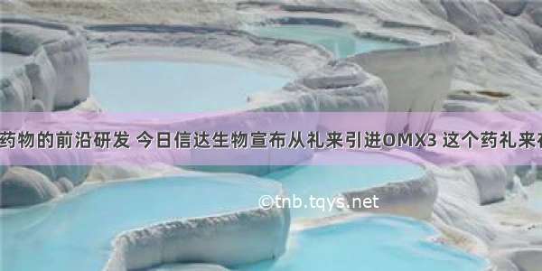 浅谈糖尿病药物的前沿研发 今日信达生物宣布从礼来引进OMX3 这个药礼来在美国做1期