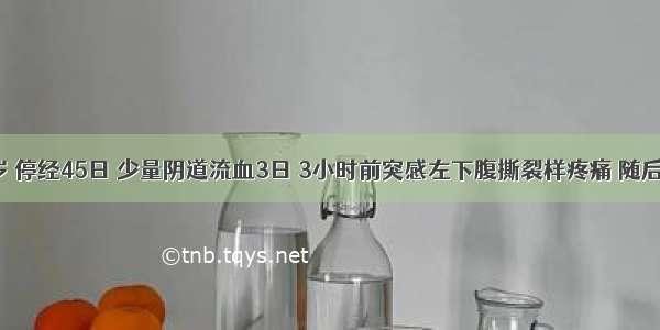 女性 28岁 停经45日 少量阴道流血3日 3小时前突感左下腹撕裂样疼痛 随后出现肛门