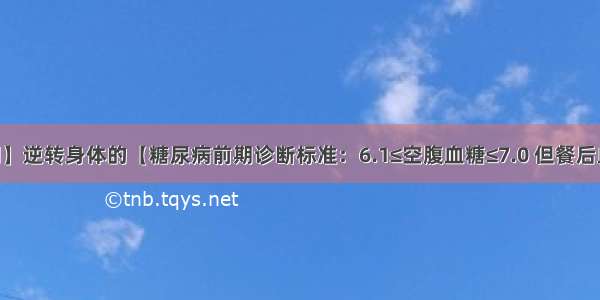 【糖前期】逆转身体的【糖尿病前期诊断标准：6.1≤空腹血糖≤7.0 但餐后血糖＜7.8 