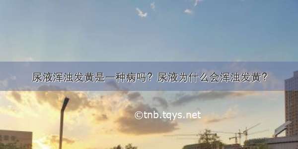 尿液浑浊发黄是一种病吗？尿液为什么会浑浊发黄？