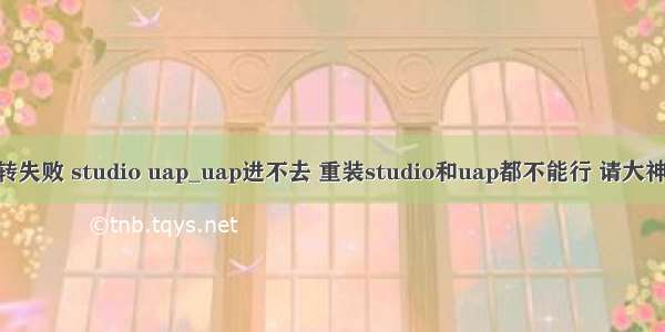 ctrl跳转失败 studio uap_uap进不去 重装studio和uap都不能行 请大神给看看