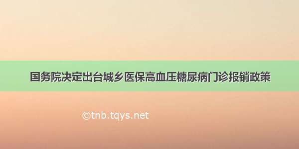 国务院决定出台城乡医保高血压糖尿病门诊报销政策