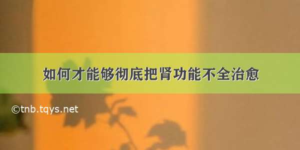 如何才能够彻底把肾功能不全治愈