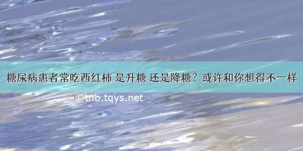 糖尿病患者常吃西红柿 是升糖 还是降糖？或许和你想得不一样