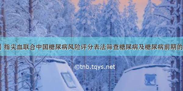 【论著】指尖血联合中国糖尿病风险评分表法筛查糖尿病及糖尿病前期的效率分析