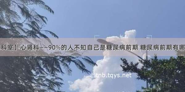 【特色科室】心肾科——90%的人不知自己是糖尿病前期 糖尿病前期有哪些信号？