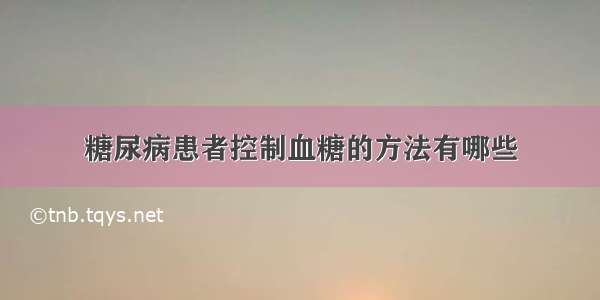 糖尿病患者控制血糖的方法有哪些