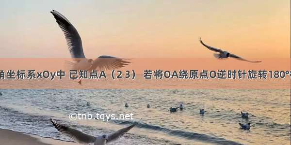 在平面直角坐标系xOy中 已知点A（2 3） 若将OA绕原点O逆时针旋转180°得到0A′ 则