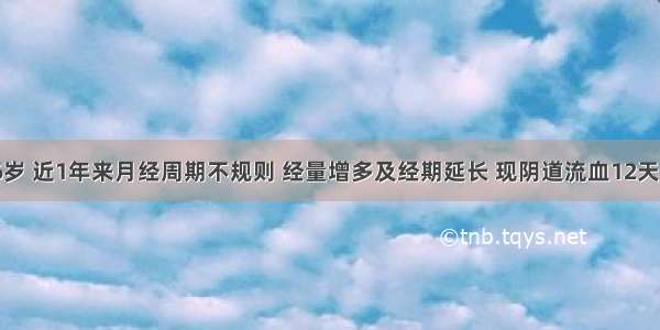 女性 46岁 近1年来月经周期不规则 经量增多及经期延长 现阴道流血12天 量多 妇