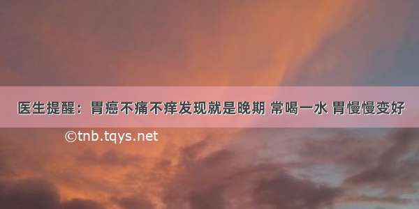 医生提醒：胃癌不痛不痒发现就是晚期 常喝一水 胃慢慢变好