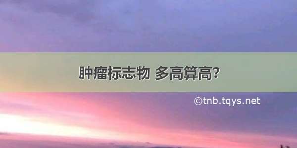 肿瘤标志物 多高算高？