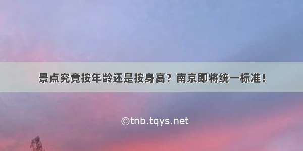 景点究竟按年龄还是按身高？南京即将统一标准！