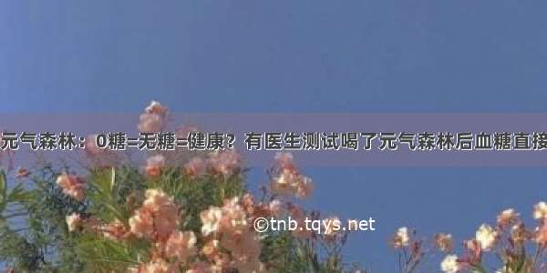 四问元气森林：0糖=无糖=健康？有医生测试喝了元气森林后血糖直接升高