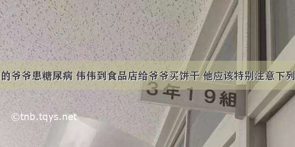 单选题伟伟的爷爷患糖尿病 伟伟到食品店给爷爷买饼干 他应该特别注意下列哪一项？A.