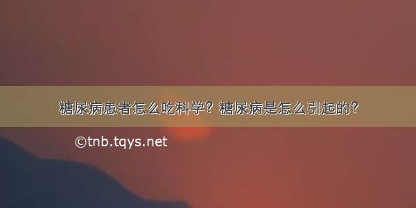 糖尿病患者怎么吃科学？糖尿病是怎么引起的？