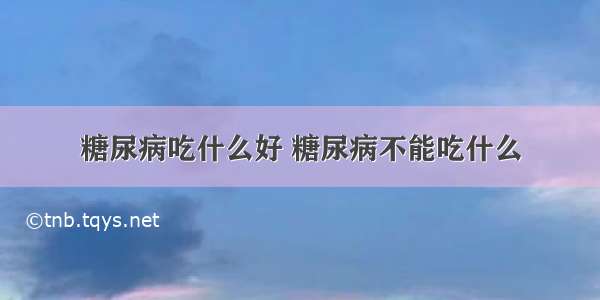 糖尿病吃什么好 糖尿病不能吃什么