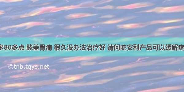 老人家80多点 膝盖骨痛 很久没办法治疗好 请问吃安利产品可以缓解疼痛吗？