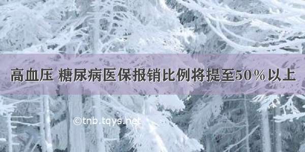 高血压 糖尿病医保报销比例将提至50％以上