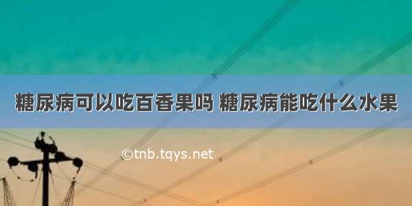 糖尿病可以吃百香果吗 糖尿病能吃什么水果