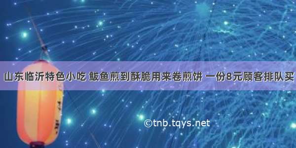 山东临沂特色小吃 鲅鱼煎到酥脆用来卷煎饼 一份8元顾客排队买