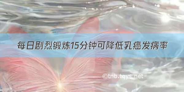 每日剧烈锻炼15分钟可降低乳癌发病率