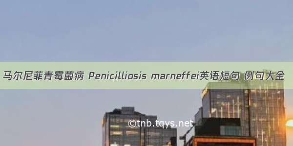 马尔尼菲青霉菌病 Penicilliosis marneffei英语短句 例句大全