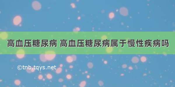 高血压糖尿病 高血压糖尿病属于慢性疾病吗