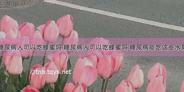 糖尿病人可以吃蜂蜜吗 糖尿病人可以吃蜂蜜吗 糖尿病能吃这些水果