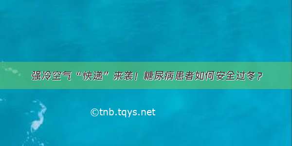 强冷空气“快递”来袭！糖尿病患者如何安全过冬？