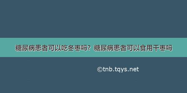 糖尿病患者可以吃冬枣吗？糖尿病患者可以食用干枣吗