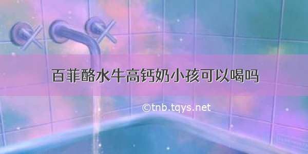 百菲酪水牛高钙奶小孩可以喝吗