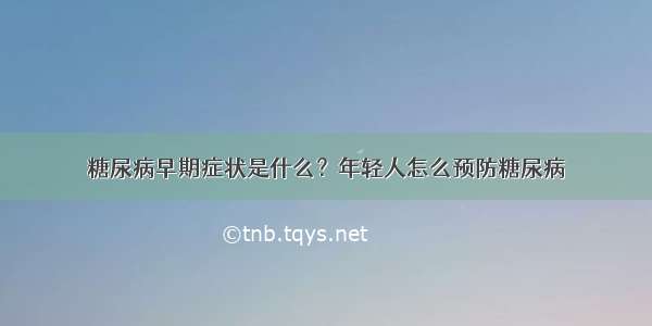 糖尿病早期症状是什么？年轻人怎么预防糖尿病