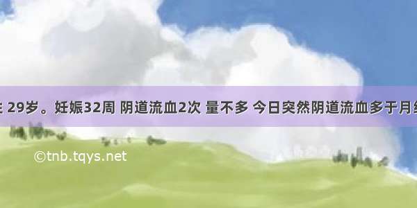 患者女性 29岁。妊娠32周 阴道流血2次 量不多 今日突然阴道流血多于月经量 无腹