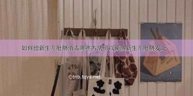 如何给新生儿肚脐消毒哪些方法可以预防新生儿肚脐发炎