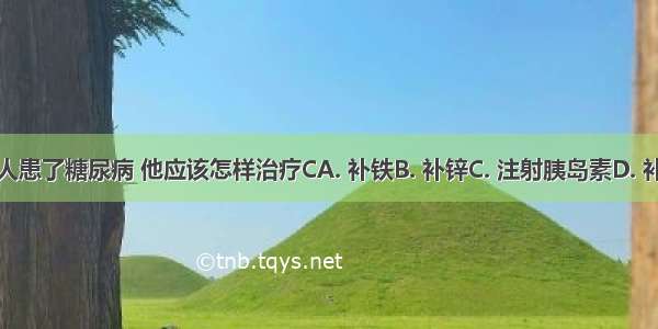 某人患了糖尿病 他应该怎样治疗CA. 补铁B. 补锌C. 注射胰岛素D. 补钙