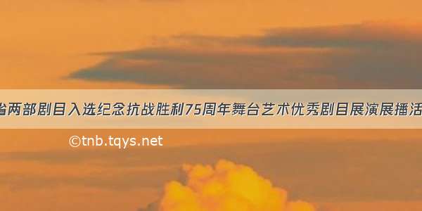 我省两部剧目入选纪念抗战胜利75周年舞台艺术优秀剧目展演展播活动！