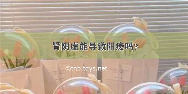 肾阴虚能导致阳痿吗？